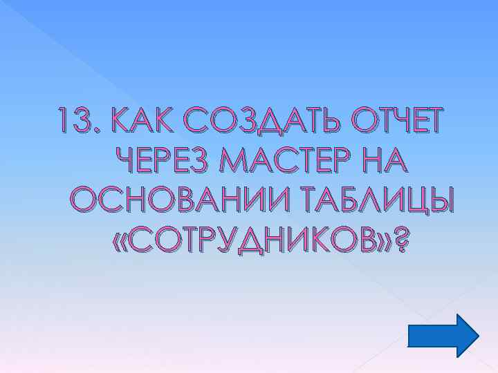 13. КАК СОЗДАТЬ ОТЧЕТ ЧЕРЕЗ МАСТЕР НА ОСНОВАНИИ ТАБЛИЦЫ «СОТРУДНИКОВ» ? 