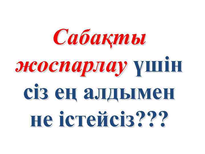 Сабақты жоспарлау үшін сіз ең алдымен не істейсіз? ? ? 