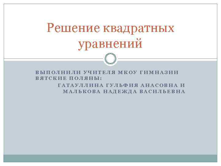 Решение квадратных уравнений ВЫПОЛНИЛИ УЧИТЕЛЯ МКОУ ГИМНАЗИИ ВЯТСКИЕ ПОЛЯНЫ: ГАТАУЛЛИНА ГУЛЬФИЯ АНАСОВНА И МАЛЬКОВА