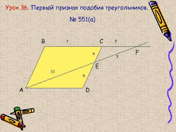 Урок 36. Первый признак подобия треугольников. № 551(а) B C 7 4 10 A