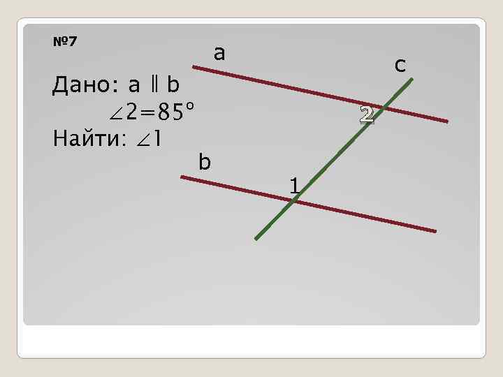 № 7 Дано: а ǁ b ∠ 2=85º Найти: ∠ 1 а c 2