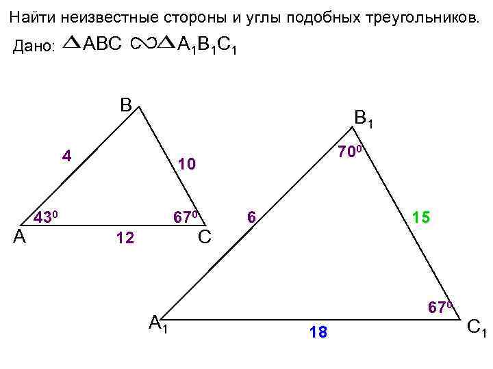 Найти неизвестные стороны и углы подобных треугольников. ABC Дано: А 1 В 1 С