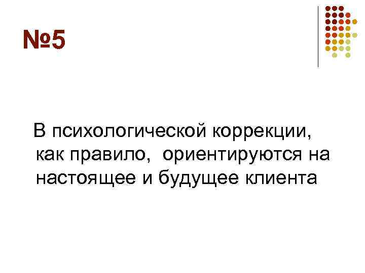 № 5 В психологической коррекции, как правило, ориентируются на настоящее и будущее клиента 