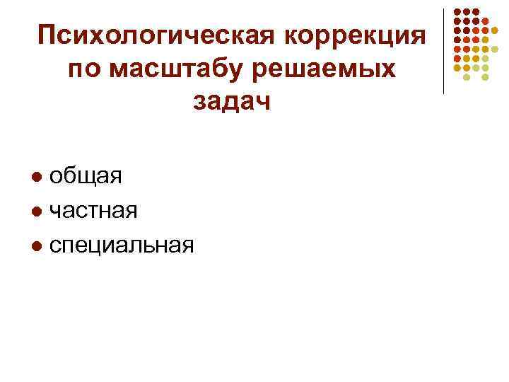 Психологическая коррекция по масштабу решаемых задач общая l частная l специальная l 