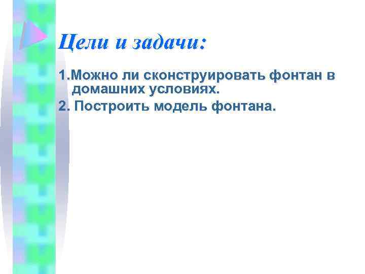 Цели и задачи: 1. Можно ли сконструировать фонтан в домашних условиях. 2. Построить модель