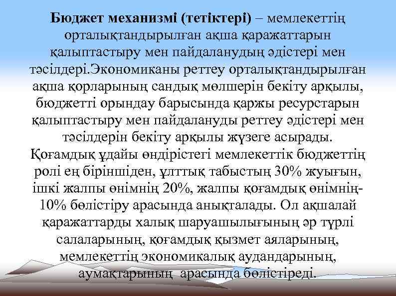 Бюджет механизмі (тетіктері) – мемлекеттің орталықтандырылған ақша қаражаттарын қалыптастыру мен пайдаланудың әдістері мен тәсілдері.