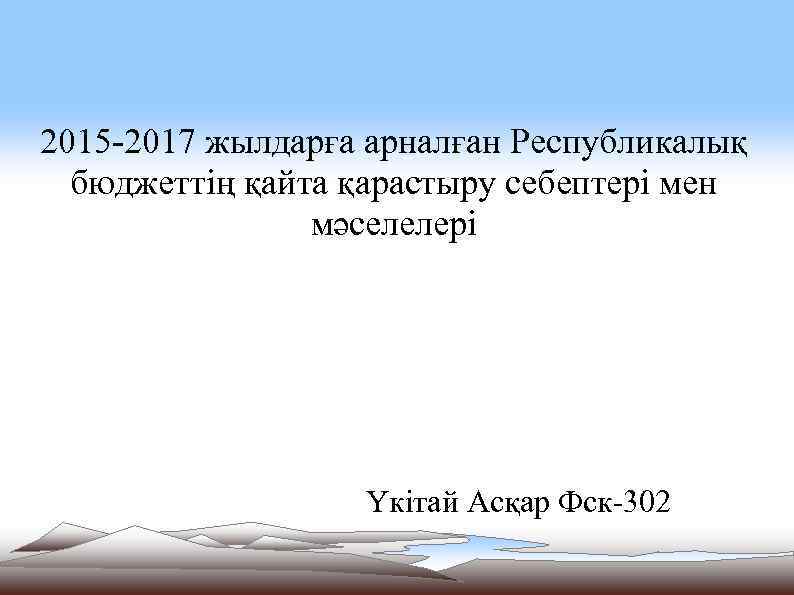 2015 -2017 жылдарға арналған Республикалық бюджеттің қайта қарастыру себептері мен мәселелері Үкітай Асқар Фск-302