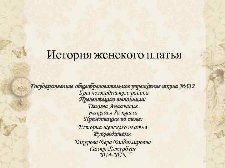 История женского платья Государственное общеобразовательное учреждение школа № 532 Красногвардейского района Презентацию выполнила: Дякина