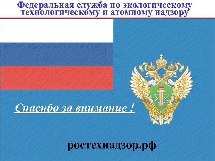 Федеральная служба по экологическому технологическому и атомному надзору Спасибо за внимание ! ростехнадзор. рф