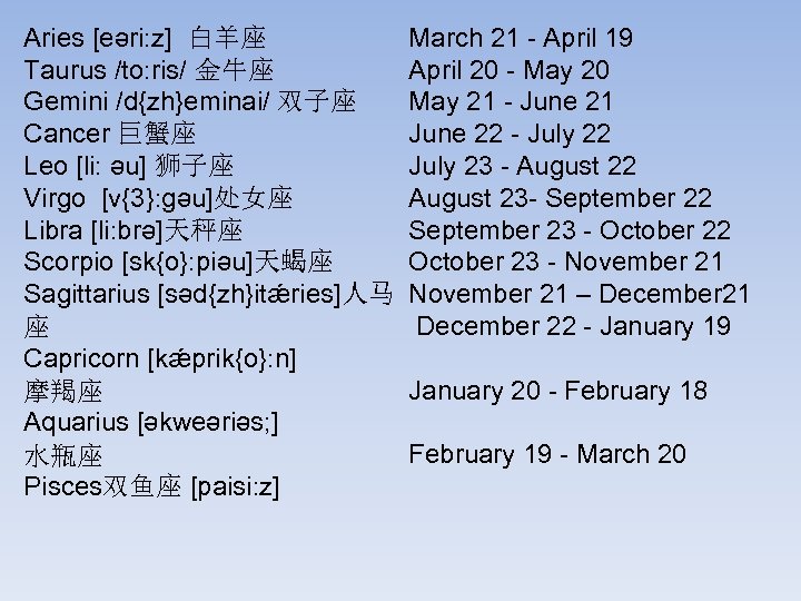Aries [eəri: z] 白羊座 Taurus /to: ris/ 金牛座 Gemini /d{zh}eminai/ 双子座 Cancer 巨蟹座 Leo