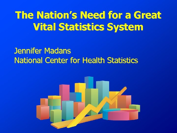 The Nation’s Need for a Great Vital Statistics System Jennifer Madans National Center for