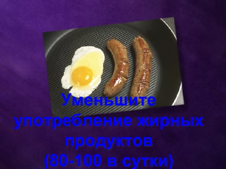 Уменьшите употребление жирных продуктов (80 -100 в сутки) 