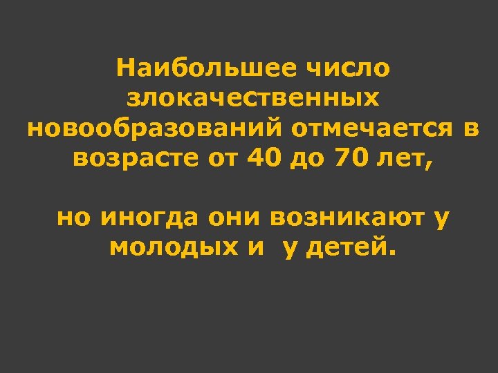 Наибольшее число злокачественных новообразований отмечается в возрасте от 40 до 70 лет, но иногда