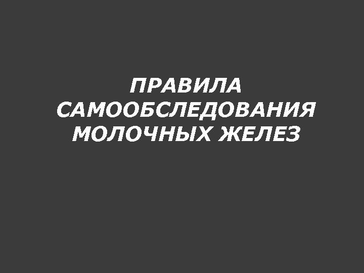 ПРАВИЛА САМООБСЛЕДОВАНИЯ МОЛОЧНЫХ ЖЕЛЕЗ 