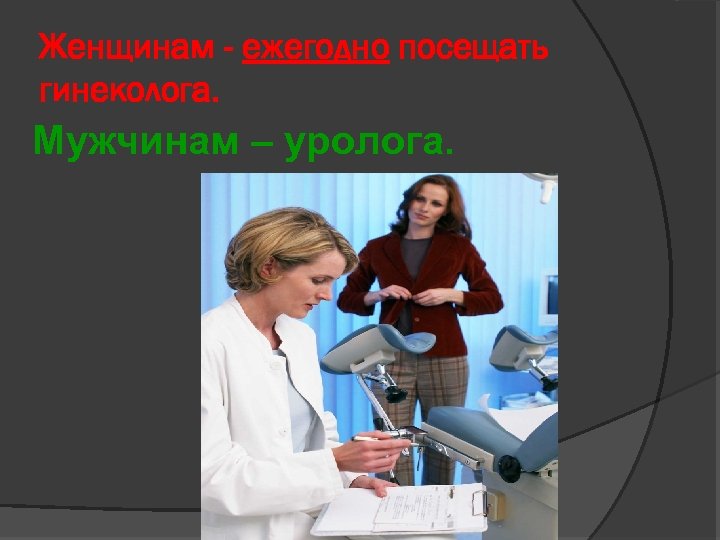 Женщинам - ежегодно посещать гинеколога. Мужчинам – уролога. 