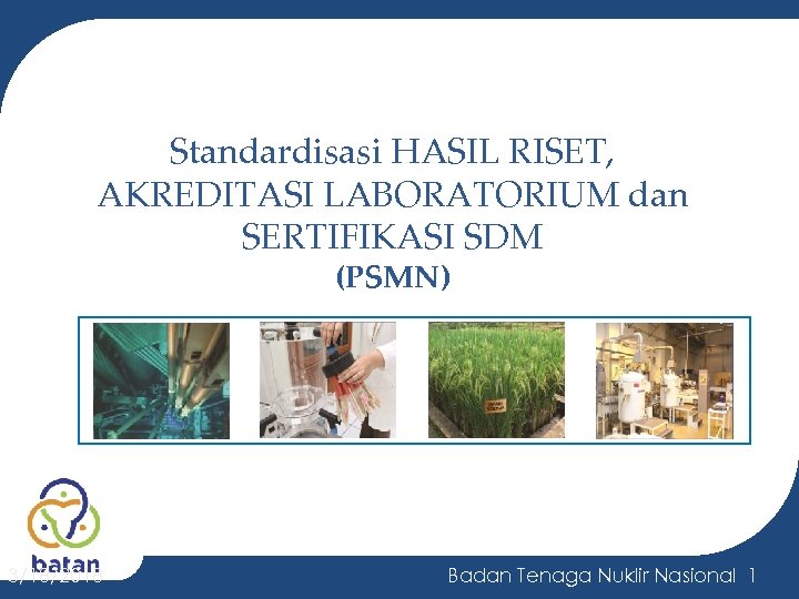 Standardisasi HASIL RISET, AKREDITASI LABORATORIUM dan SERTIFIKASI SDM (PSMN) 3/18/2018 Badan Tenaga Nuklir Nasional
