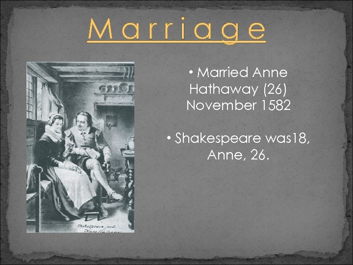 Marriage • Married Anne Hathaway (26) November 1582 • Shakespeare was 18, Anne, 26.