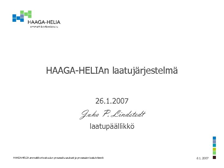 HAAGA-HELIAn laatujärjestelmä 26. 1. 2007 Juha P. Lindstedt laatupäällikkö HAAGA-HELIA ammattikorkeakoulun prosessikuvaukset ja prosessien
