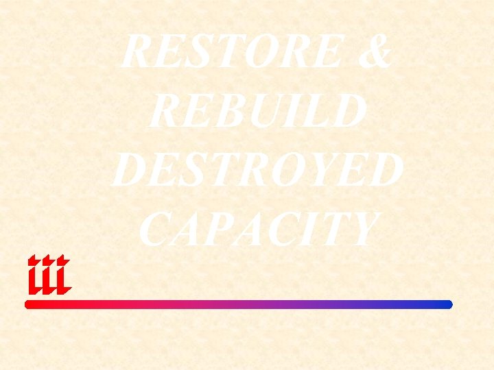RESTORE & REBUILD DESTROYED CAPACITY 