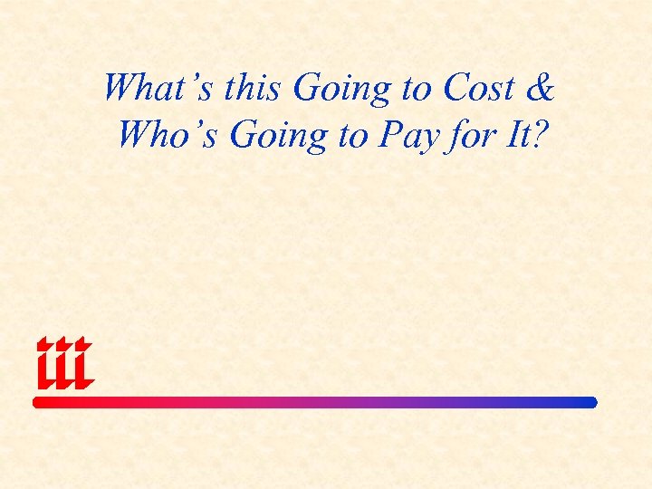 What’s this Going to Cost & Who’s Going to Pay for It? 