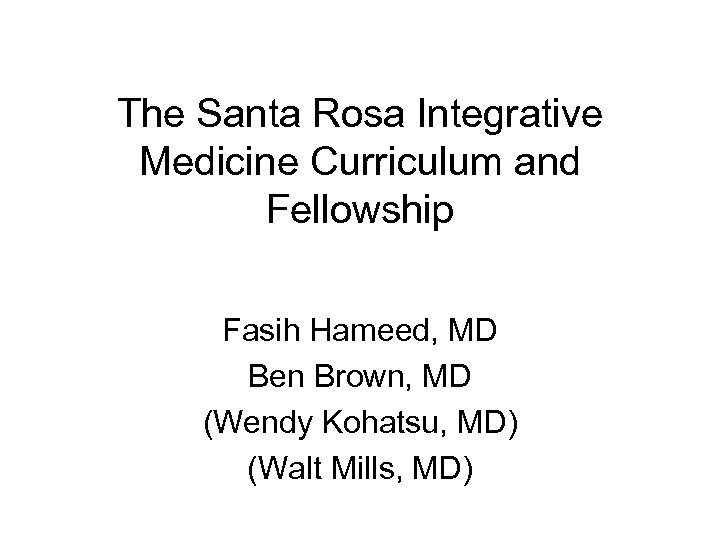 The Santa Rosa Integrative Medicine Curriculum and Fellowship Fasih Hameed, MD Ben Brown, MD