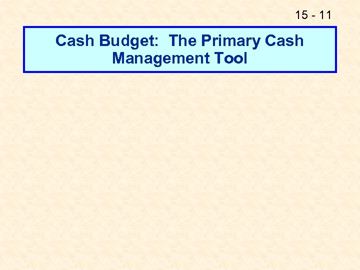 15 - 11 Cash Budget: The Primary Cash Management Tool 