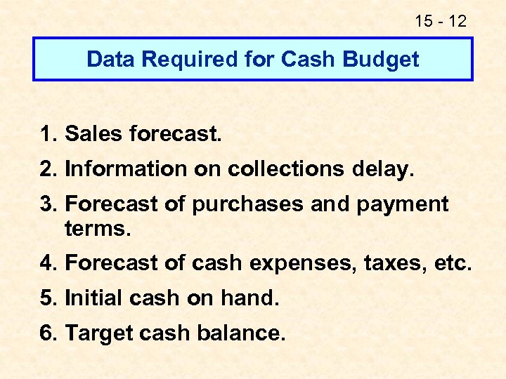 15 - 12 Data Required for Cash Budget 1. Sales forecast. 2. Information on