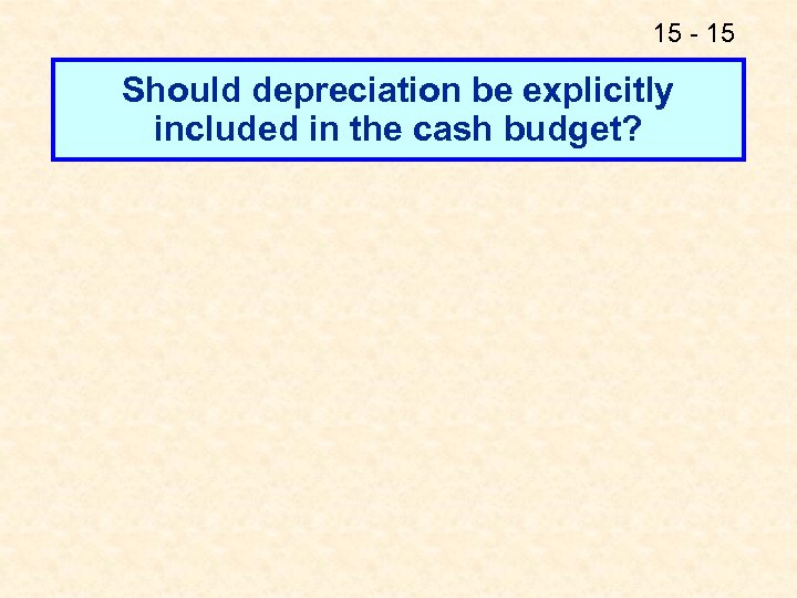 15 - 15 Should depreciation be explicitly included in the cash budget? 