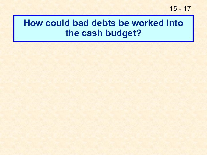 15 - 17 How could bad debts be worked into the cash budget? 