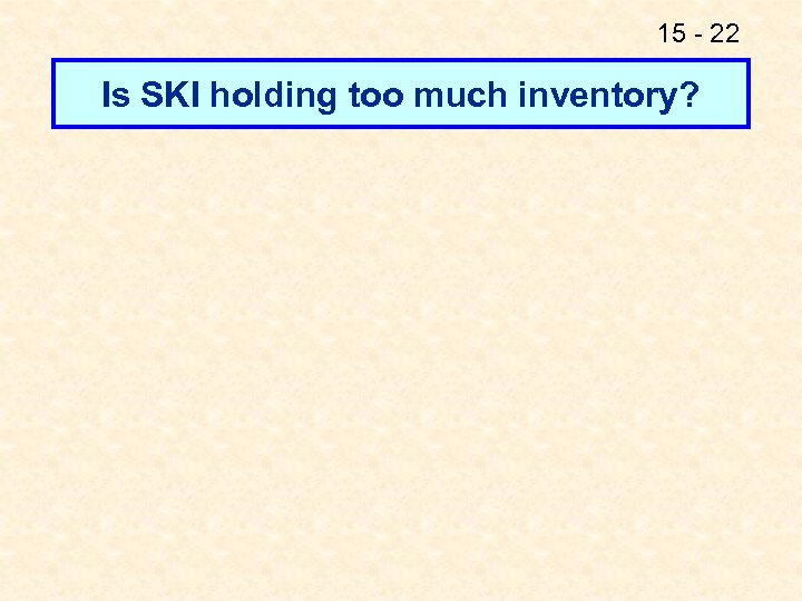 15 - 22 Is SKI holding too much inventory? 