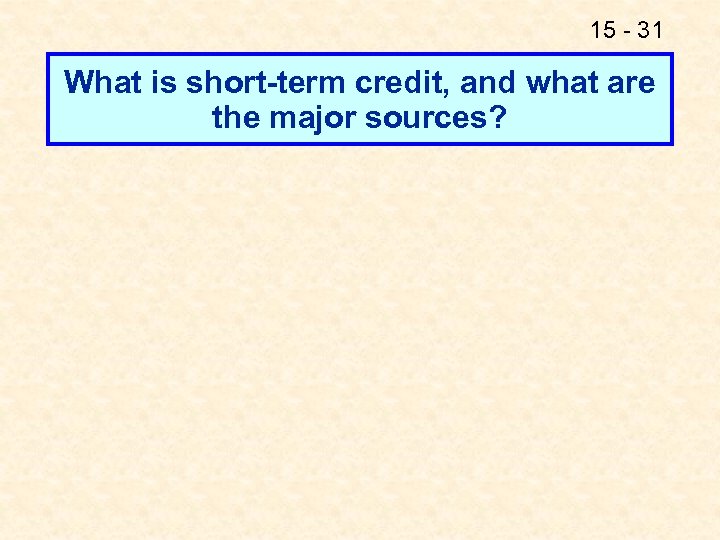 15 - 31 What is short-term credit, and what are the major sources? 