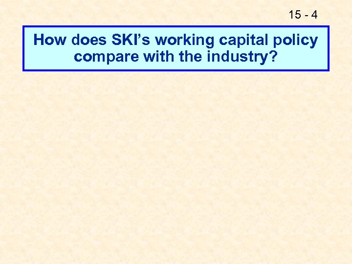 15 - 4 How does SKI’s working capital policy compare with the industry? 