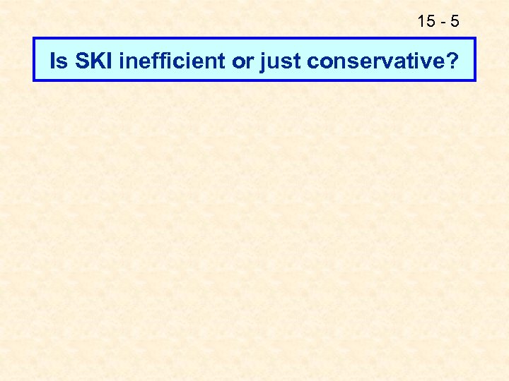 15 - 5 Is SKI inefficient or just conservative? 