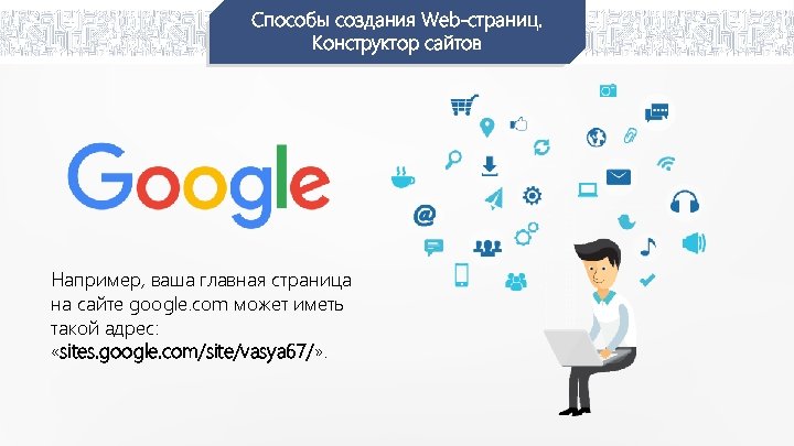 Способы создания Web-страниц. Конструктор сайтов Например, ваша главная страница на сайте google. com может