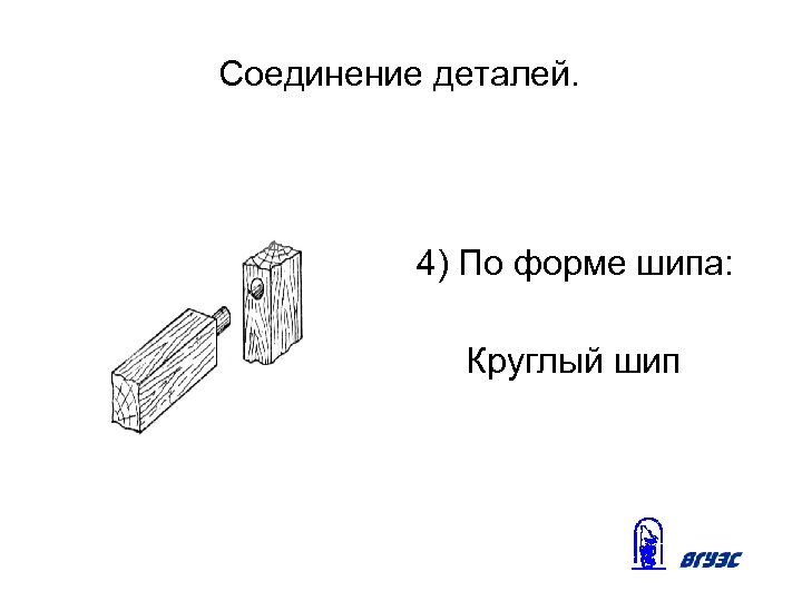 Соединение деталей. 4) По форме шипа: Круглый шип 