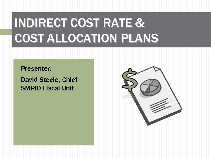 INDIRECT COST RATE & COST ALLOCATION PLANS Presenter: David Steele, Chief SMPID Fiscal Unit