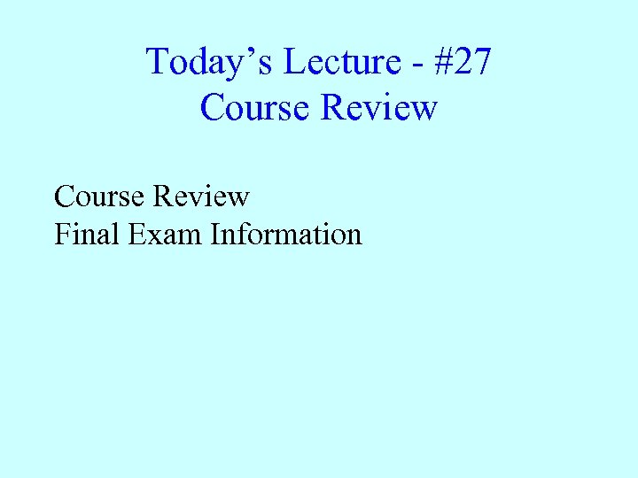 Today’s Lecture - #27 Course Review Final Exam Information 