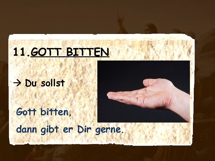 11. GOTT BITTEN Du sollst Gott bitten, dann gibt er Dir gerne. 