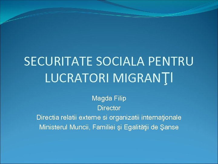 SECURITATE SOCIALA PENTRU LUCRATORI MIGRANŢI Magda Filip Director Directia relatii externe si organizatii internaţionale