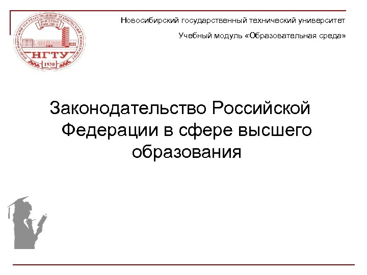 Новосибирский государственный технический университет Учебный модуль «Образовательная среда» Законодательство Российской Федерации в сфере высшего