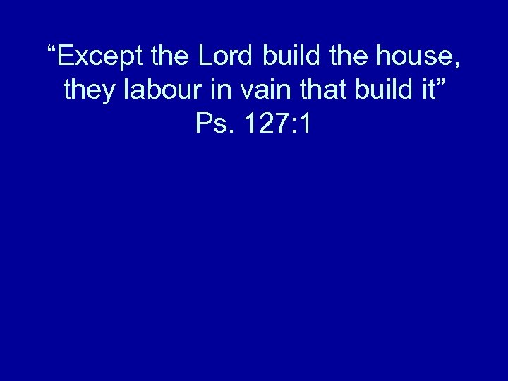 “Except the Lord build the house, they labour in vain that build it” Ps.