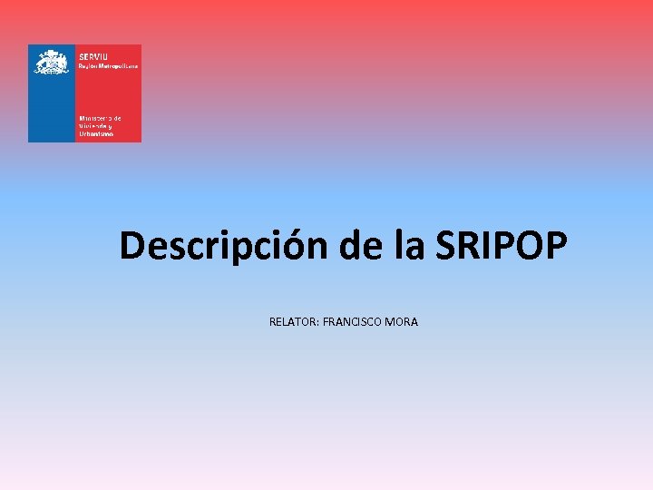 Descripción de la SRIPOP RELATOR: FRANCISCO MORA 
