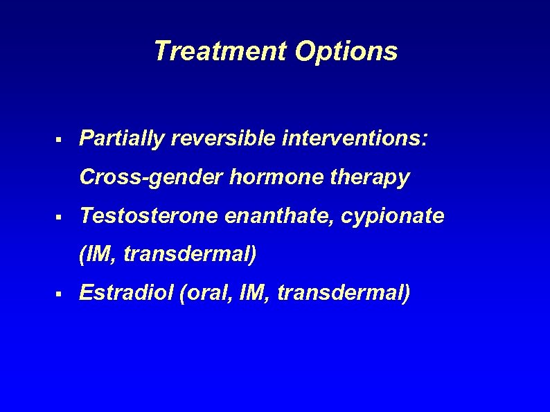 Treatment Options § Partially reversible interventions: Cross-gender hormone therapy § Testosterone enanthate, cypionate (IM,