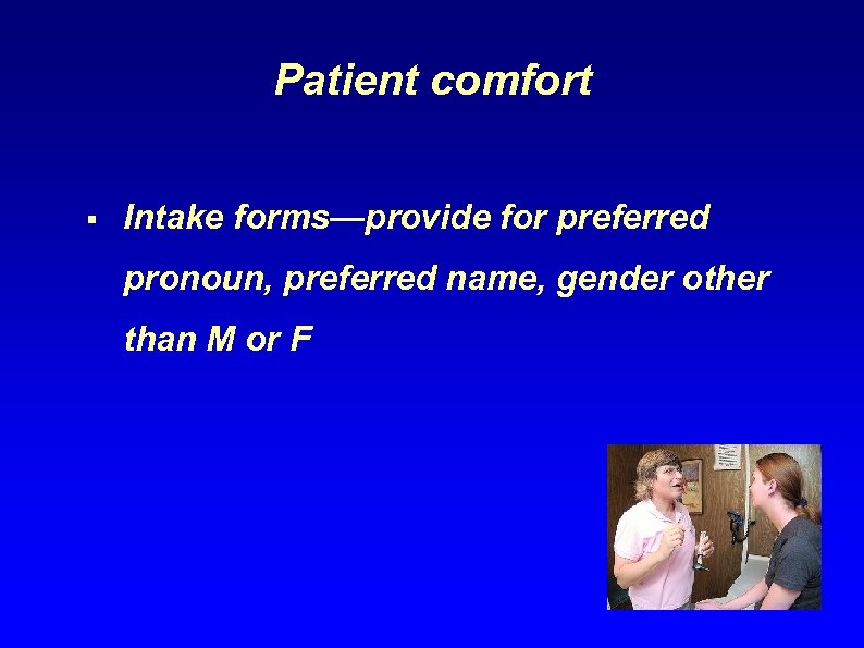 Patient comfort § Intake forms—provide for preferred pronoun, preferred name, gender other than M