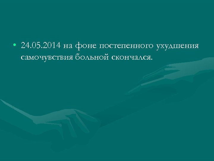  • 24. 05. 2014 на фоне постепенного ухудшения самочувствия больной скончался. 