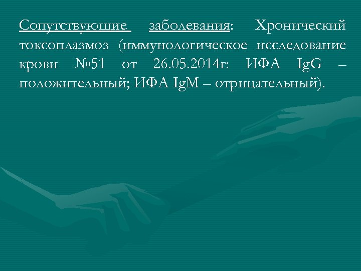 Сопутствующие заболевания: Хронический токсоплазмоз (иммунологическое исследование крови № 51 от 26. 05. 2014 г: