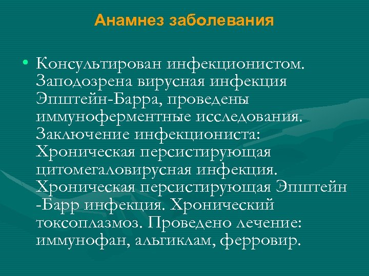 Анамнез заболевания • Консультирован инфекционистом. Заподозрена вирусная инфекция Эпштейн-Барра, проведены иммуноферментные исследования. Заключение инфекциониста: