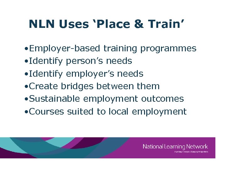 NLN Uses ‘Place & Train’ • Employer-based training programmes • Identify person’s needs •