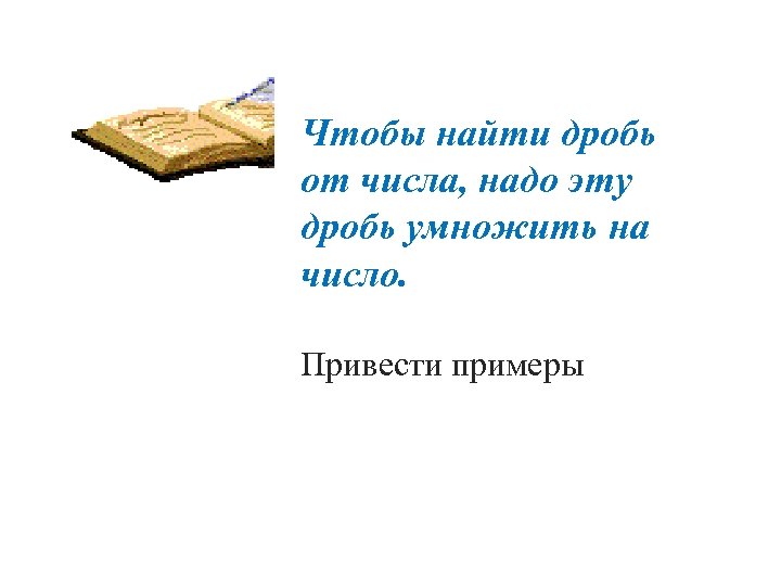 Чтобы найти дробь от числа, надо эту дробь умножить на число. Привести примеры 