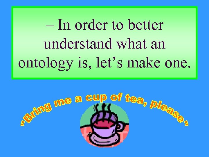 – In order to better understand what an ontology is, let’s make one. 